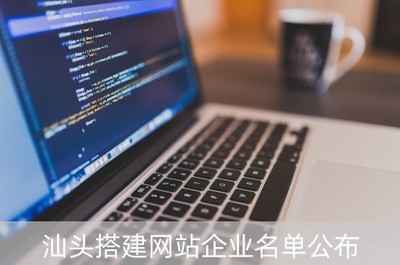 汕頭搭建網(wǎng)站企業(yè)名單公布 本地優(yōu)質(zhì)建站公司推薦與網(wǎng)站建設(shè)方案咨詢(xún)